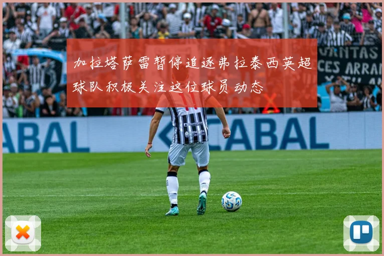 加拉塔萨雷暂停追逐弗拉泰西英超球队积极关注这位球员动态