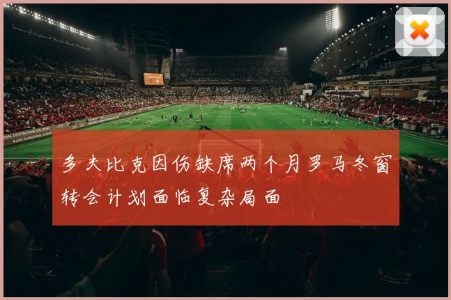 多夫比克因伤缺席两个月罗马冬窗转会计划面临复杂局面