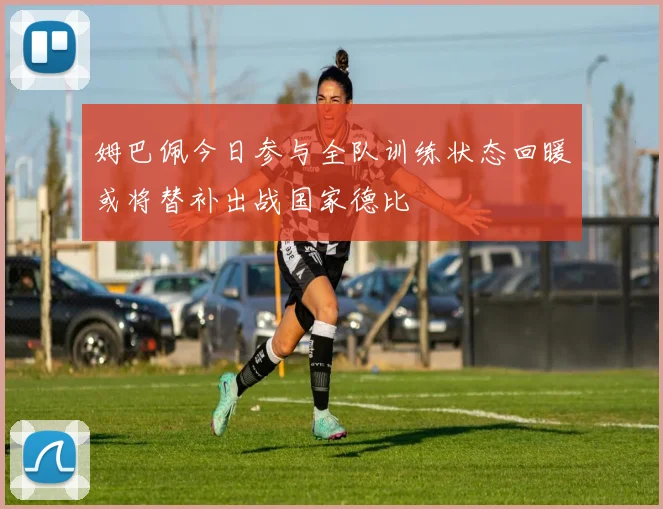 姆巴佩今日参与全队训练状态回暖或将替补出战国家德比