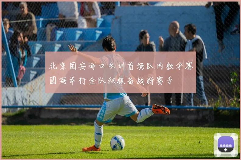 北京国安海口冬训首场队内教学赛圆满举行全队积极备战新赛季