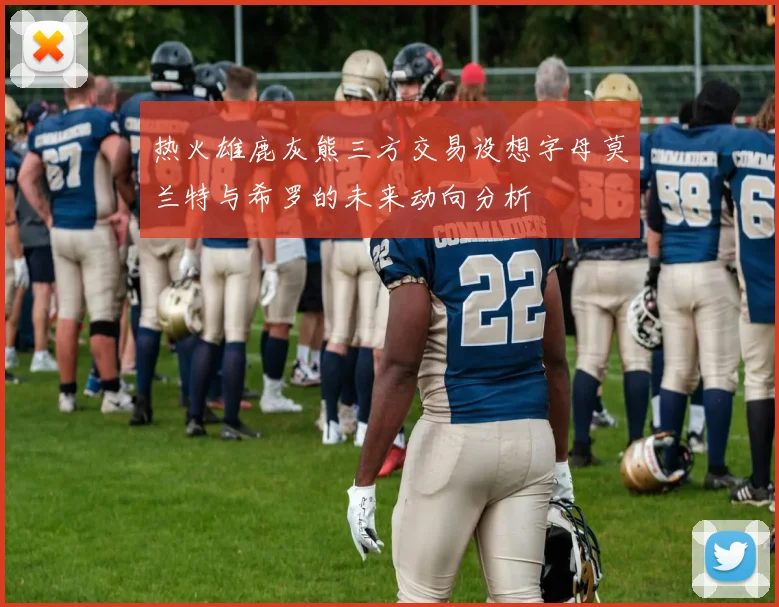 热火雄鹿灰熊三方交易设想字母莫兰特与希罗的未来动向分析