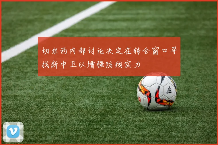 切尔西内部讨论决定在转会窗口寻找新中卫以增强防线实力
