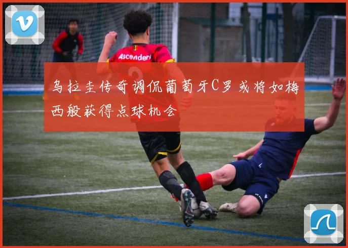 乌拉圭传奇调侃葡萄牙C罗或将如梅西般获得点球机会