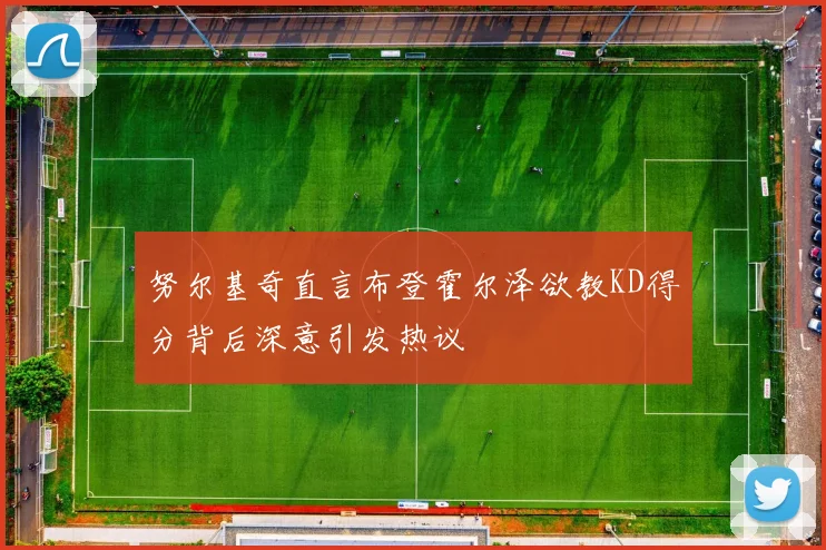 努尔基奇直言布登霍尔泽欲教KD得分背后深意引发热议