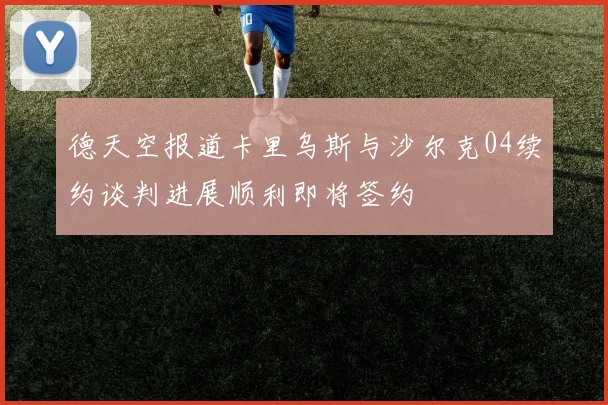 德天空报道卡里乌斯与沙尔克04续约谈判进展顺利即将签约