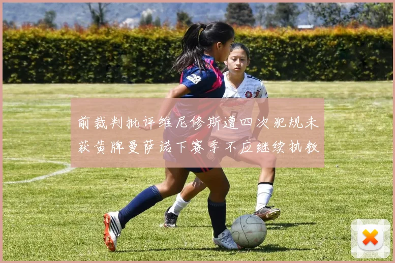 前裁判批评维尼修斯遭四次犯规未获黄牌曼萨诺下赛季不应继续执教西甲