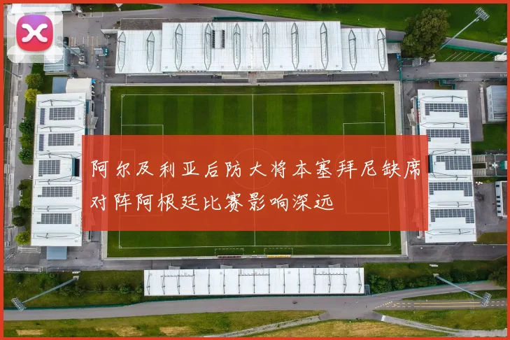 阿尔及利亚后防大将本塞拜尼缺席对阵阿根廷比赛影响深远