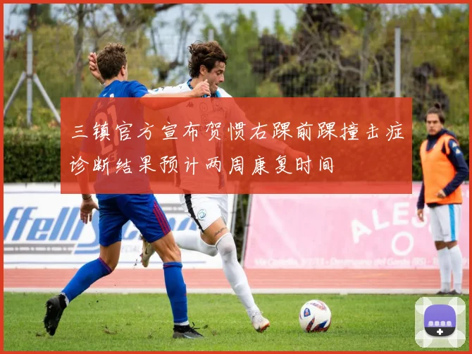 三镇官方宣布贺惯右踝前踝撞击症诊断结果预计两周康复时间