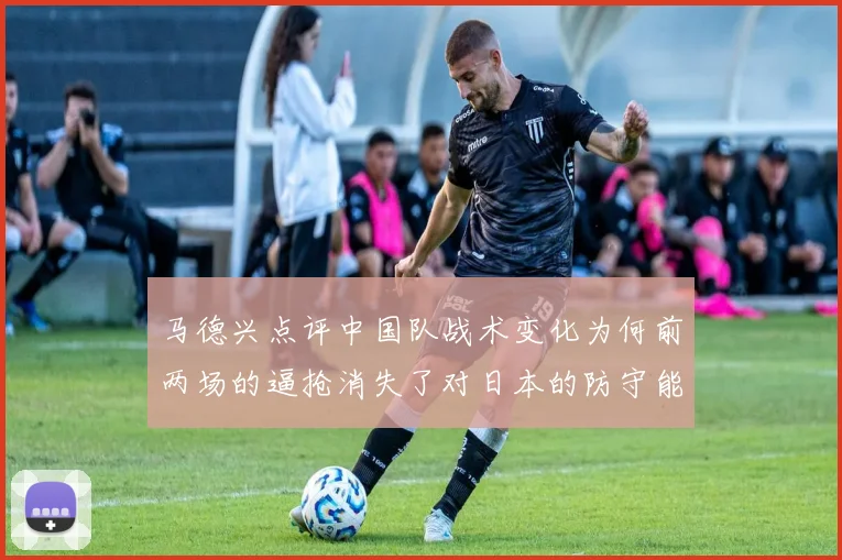 马德兴点评中国队战术变化为何前两场的逼抢消失了对日本的防守能否奏效