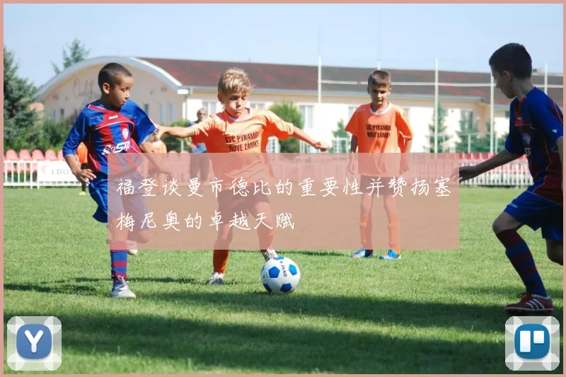 福登谈曼市德比的重要性并赞扬塞梅尼奥的卓越天赋