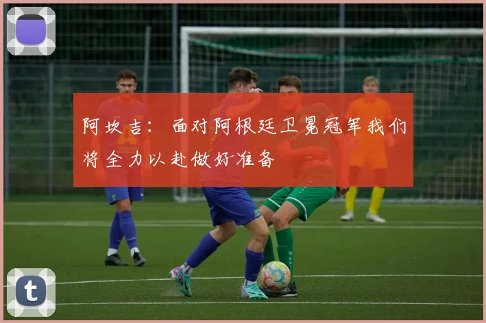 阿坎吉：面对阿根廷卫冕冠军我们将全力以赴做好准备