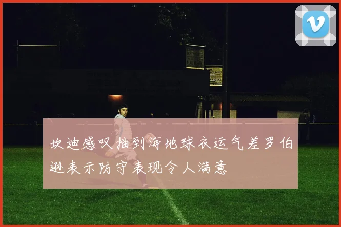 坎迪感叹抽到海地球衣运气差罗伯逊表示防守表现令人满意