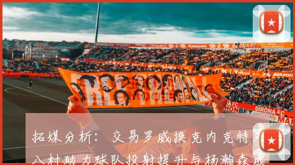 拓媒分析：交易罗威换克内克特或八村助力球队投射提升与杨瀚森成长