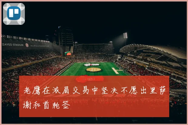 老鹰在浓眉交易中坚决不愿出里萨谢和首轮签