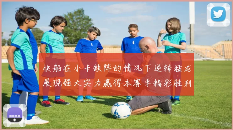 快船在小卡缺阵的情况下逆转猛龙展现强大实力赢得本赛季精彩胜利