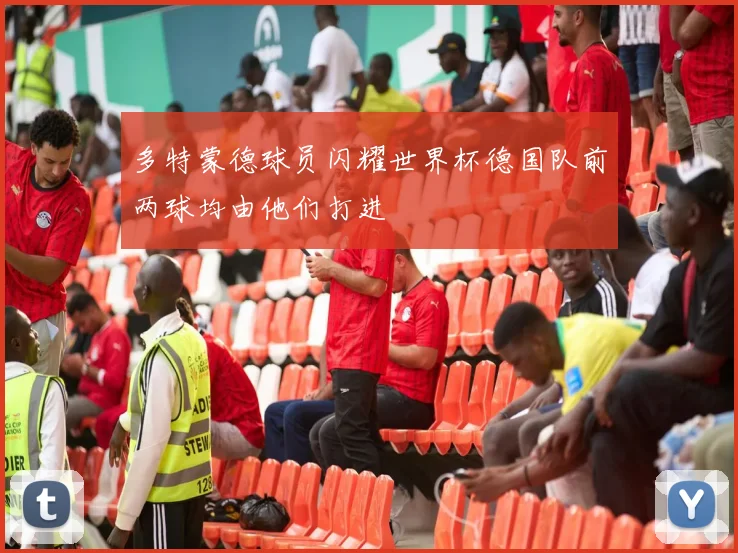 多特蒙德球员闪耀世界杯德国队前两球均由他们打进