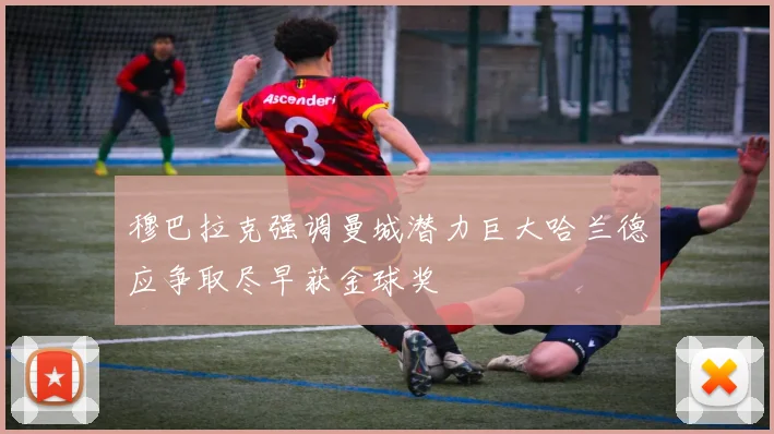 穆巴拉克强调曼城潜力巨大哈兰德应争取尽早获金球奖