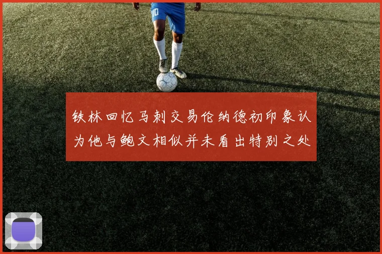 铁林回忆马刺交易伦纳德初印象认为他与鲍文相似并未看出特别之处