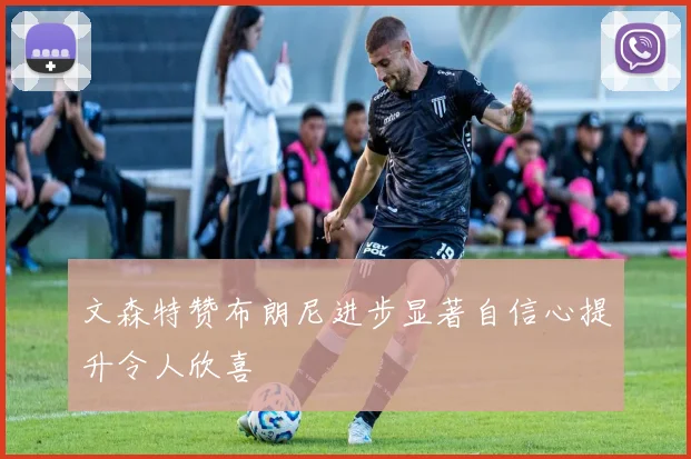 文森特赞布朗尼进步显著自信心提升令人欣喜