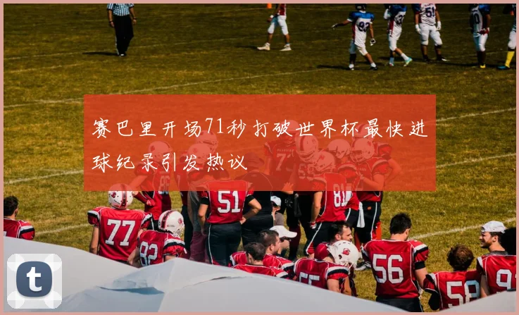 赛巴里开场71秒打破世界杯最快进球纪录引发热议