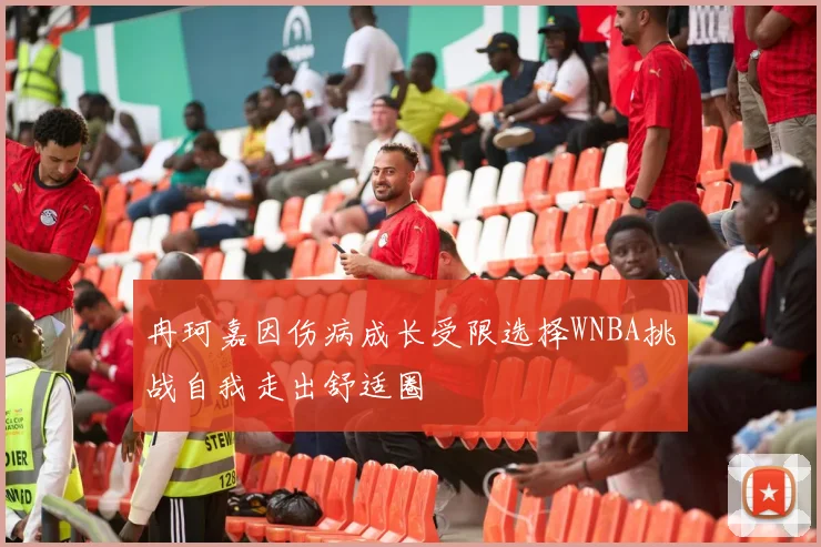 冉珂嘉因伤病成长受限选择WNBA挑战自我走出舒适圈