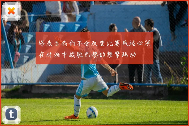 塔表示我们不会改变比赛风格必须在对抗中战胜巴黎的频繁跑动