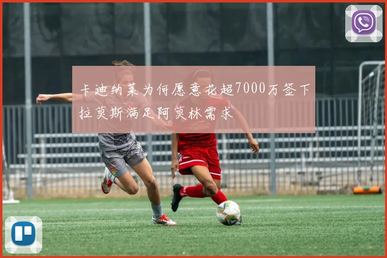 卡迪纳莱为何愿意花超7000万签下拉莫斯满足阿莫林需求